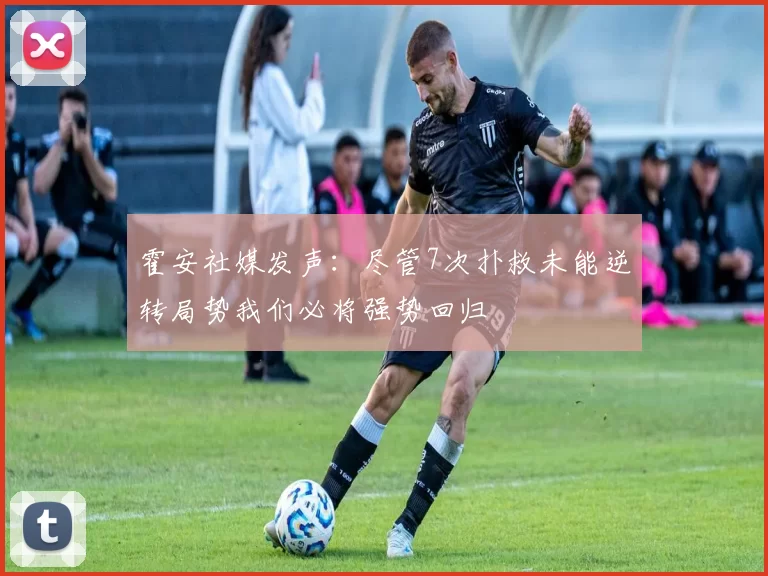 霍安社媒发声：尽管7次扑救未能逆转局势我们必将强势回归