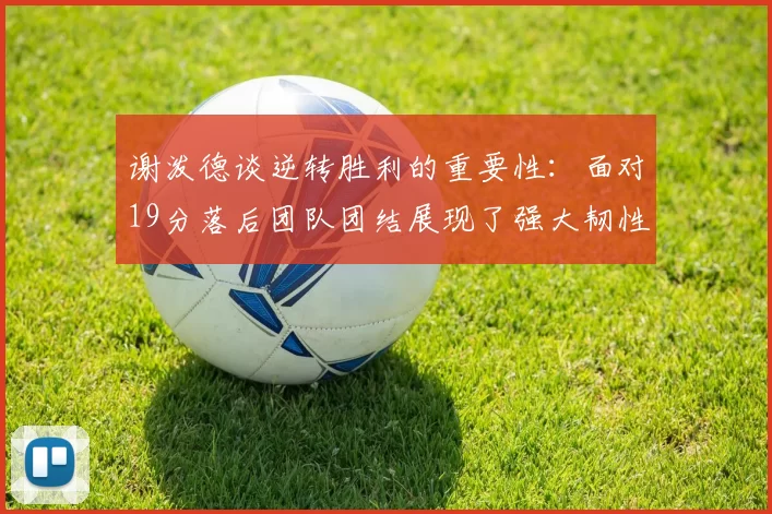 谢泼德谈逆转胜利的重要性：面对19分落后团队团结展现了强大韧性