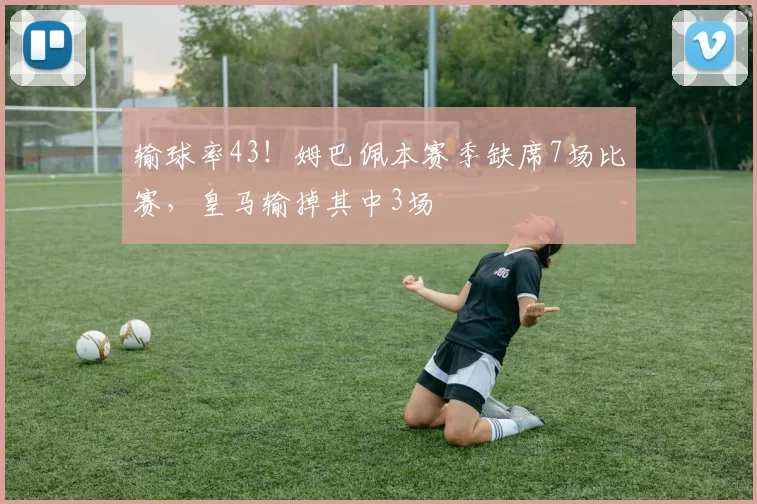 输球率43！姆巴佩本赛季缺席7场比赛，皇马输掉其中3场
