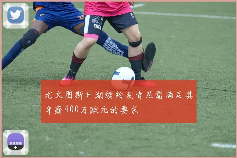 尤文图斯计划续约麦肯尼需满足其年薪400万欧元的要求