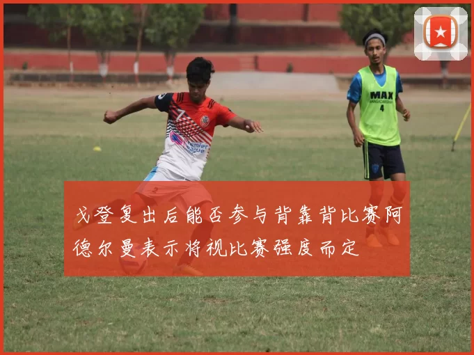 戈登复出后能否参与背靠背比赛阿德尔曼表示将视比赛强度而定