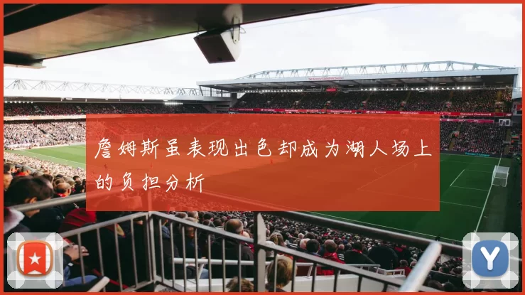 詹姆斯虽表现出色却成为湖人场上的负担分析