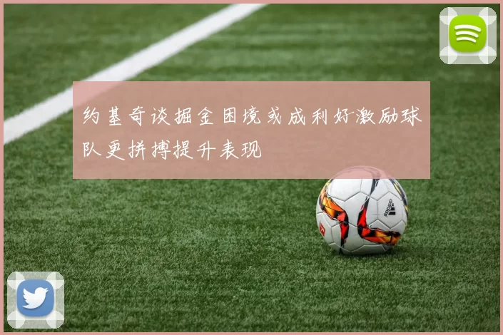 约基奇谈掘金困境或成利好激励球队更拼搏提升表现