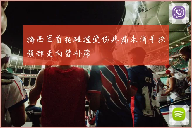 梅西因首轮碰撞受伤疼痛未消手扶颈部走向替补席