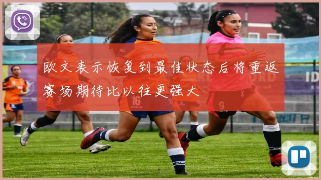 欧文表示恢复到最佳状态后将重返赛场期待比以往更强大