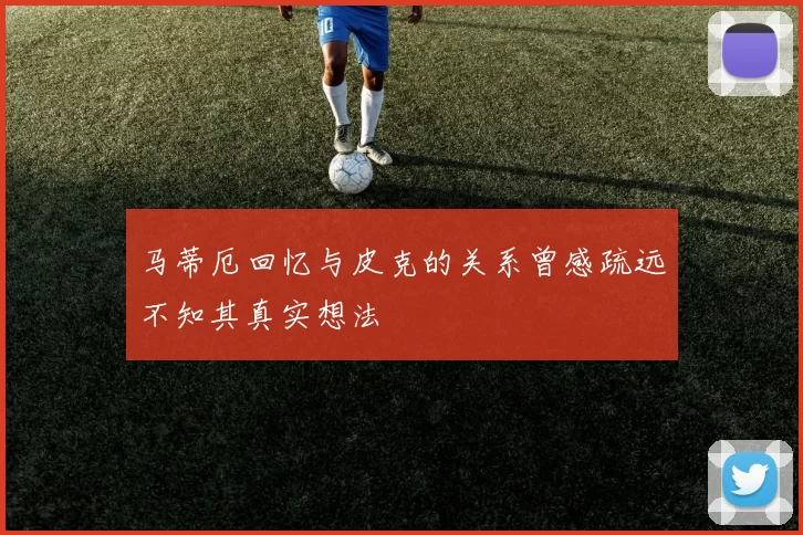 马蒂厄回忆与皮克的关系曾感疏远不知其真实想法