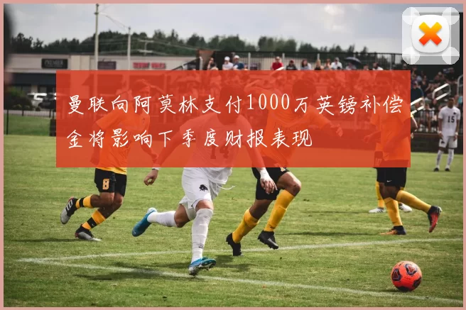 曼联向阿莫林支付1000万英镑补偿金将影响下季度财报表现