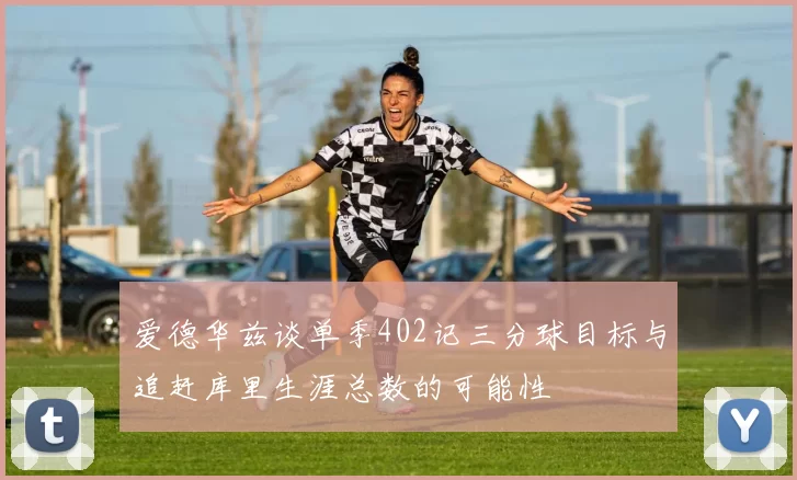 爱德华兹谈单季402记三分球目标与追赶库里生涯总数的可能性