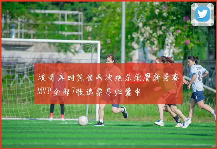 埃奇库姆凭借两次绝杀荣膺新秀赛MVP全部7张选票尽归囊中