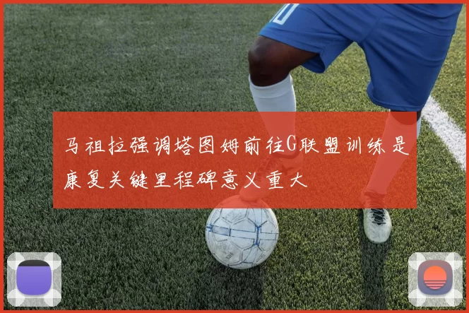 马祖拉强调塔图姆前往G联盟训练是康复关键里程碑意义重大