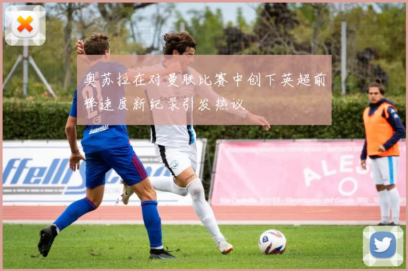奥苏拉在对曼联比赛中创下英超前锋速度新纪录引发热议