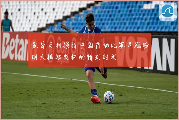 蒙哥马利期待中国首场比赛争冠盼明天捧起奖杯的特别时刻