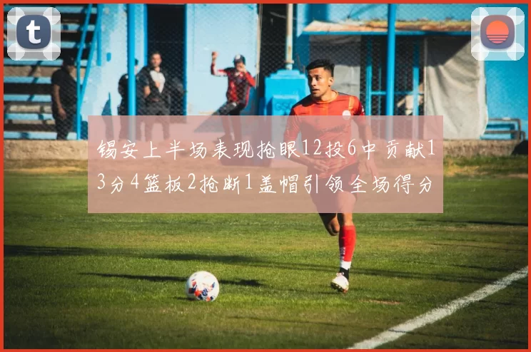 锡安上半场表现抢眼12投6中贡献13分4篮板2抢断1盖帽引领全场得分
