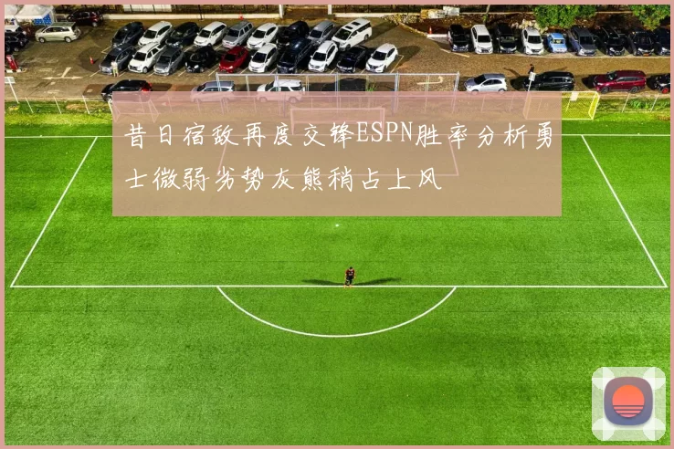 昔日宿敌再度交锋ESPN胜率分析勇士微弱劣势灰熊稍占上风