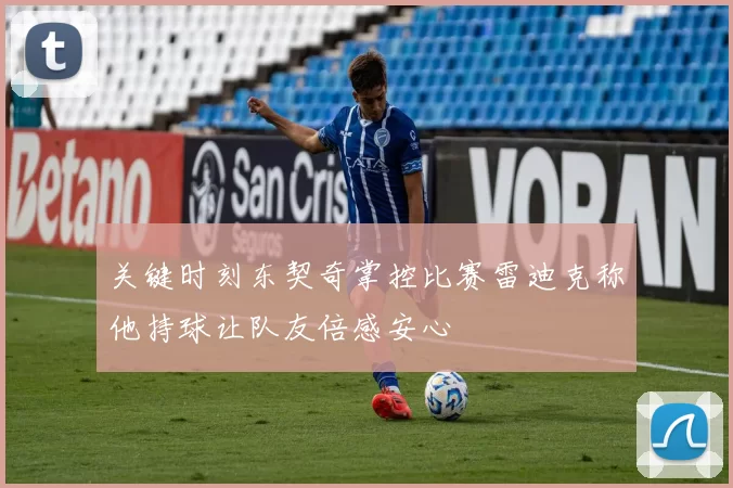 关键时刻东契奇掌控比赛雷迪克称他持球让队友倍感安心