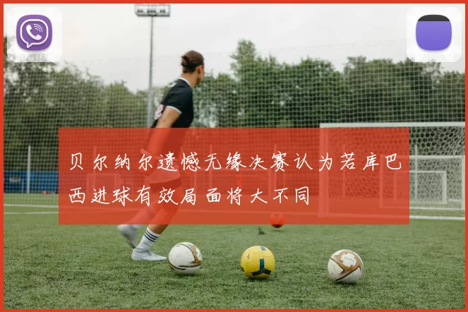 贝尔纳尔遗憾无缘决赛认为若库巴西进球有效局面将大不同