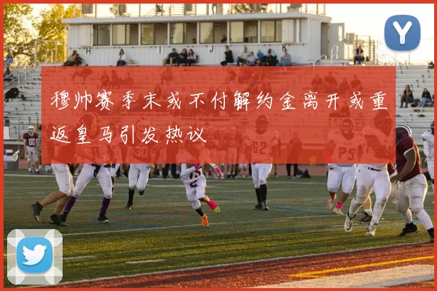 穆帅赛季末或不付解约金离开或重返皇马引发热议