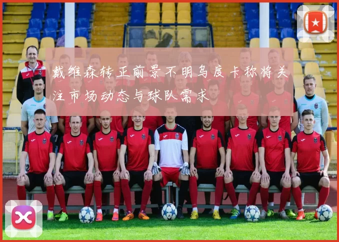 戴维森转正前景不明乌度卡称将关注市场动态与球队需求