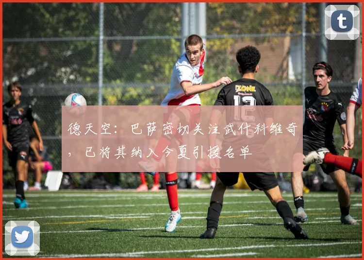 德天空：巴萨密切关注武什科维奇，已将其纳入今夏引援名单