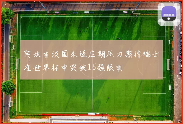 阿坎吉谈国米适应期压力期待瑞士在世界杯中突破16强限制