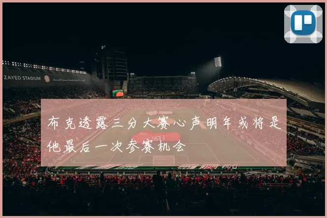 布克透露三分大赛心声明年或将是他最后一次参赛机会