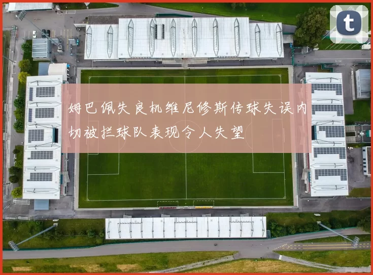 姆巴佩失良机维尼修斯传球失误内切被拦球队表现令人失望