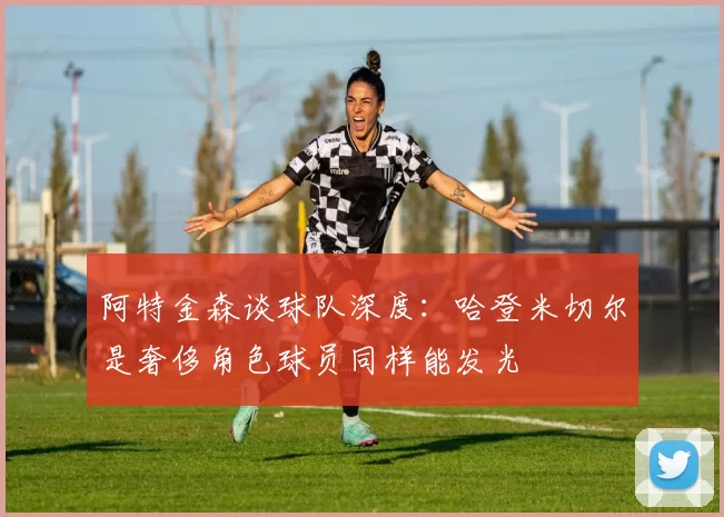 阿特金森谈球队深度：哈登米切尔是奢侈角色球员同样能发光