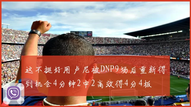 这不挺好用卢尼被DNP9场后重新得到机会4分钟2中2高效得4分4板