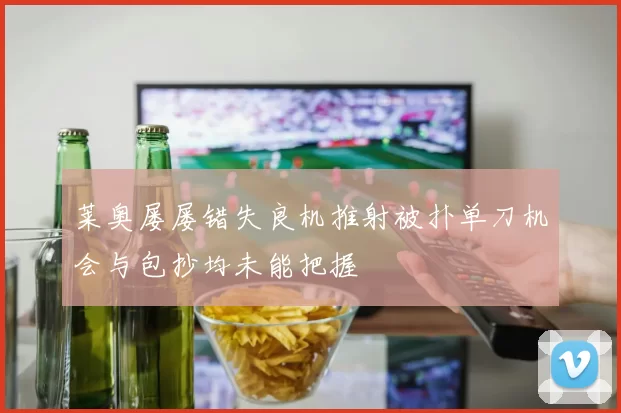莱奥屡屡错失良机推射被扑单刀机会与包抄均未能把握