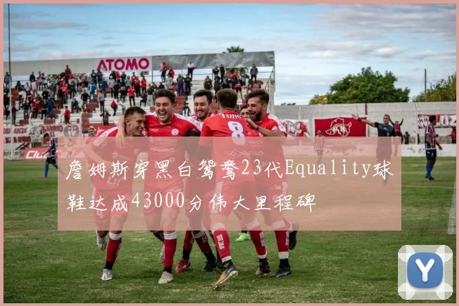 詹姆斯穿黑白鸳鸯23代Equality球鞋达成43000分伟大里程碑