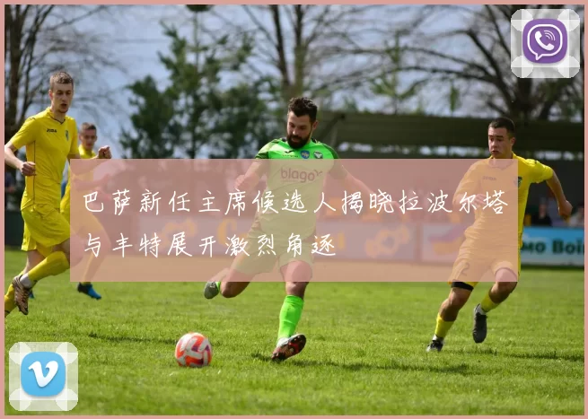巴萨新任主席候选人揭晓拉波尔塔与丰特展开激烈角逐